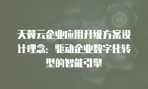 天翼云企业应用升级方案设计理念：驱动企业数字化转型的智能引擎