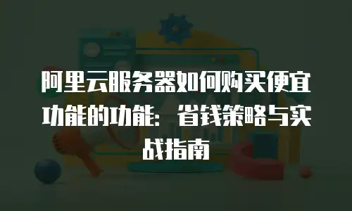 阿里云服务器如何购买便宜功能的功能：省钱策略与实战指南