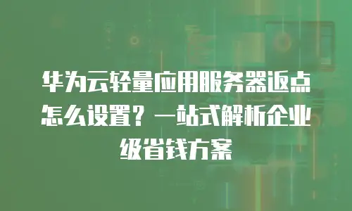 华为云轻量应用服务器返点怎么设置？一站式解析企业级省钱方案