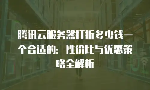 腾讯云服务器打折多少钱一个合适的：性价比与优惠策略全解析