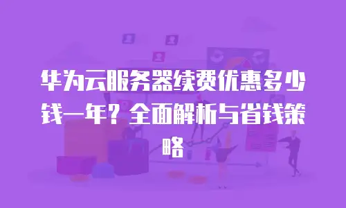 华为云服务器续费优惠多少钱一年？全面解析与省钱策略