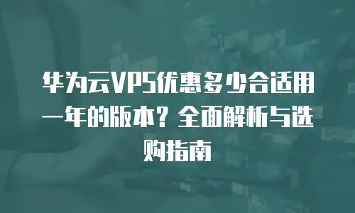 华为云VPS优惠多少合适用一年的版本？全面解析与选购指南