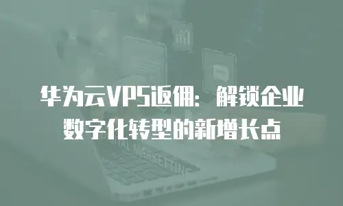 华为云VPS返佣：解锁企业数字化转型的新增长点