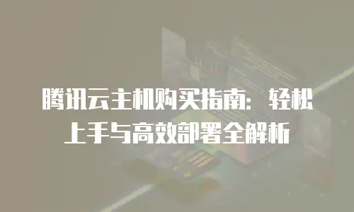腾讯云主机购买指南：轻松上手与高效部署全解析