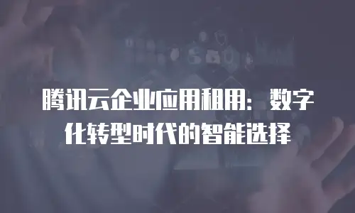 腾讯云企业应用租用：数字化转型时代的智能选择