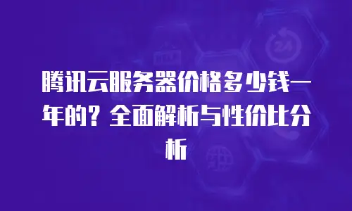 腾讯云服务器价格多少钱一年的？全面解析与性价比分析