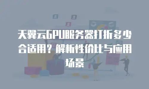 天翼云GPU服务器打折多少合适用？解析性价比与应用场景