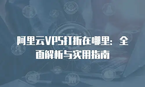 阿里云VPS打折在哪里：全面解析与实用指南
