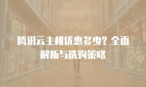 腾讯云主机优惠多少？全面解析与选购策略