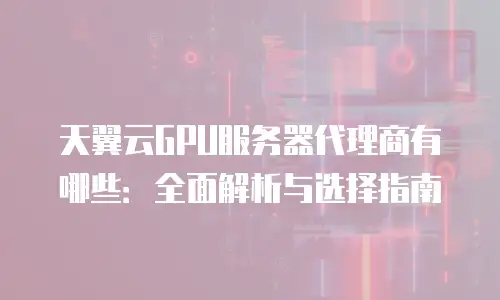 天翼云GPU服务器代理商有哪些：全面解析与选择指南