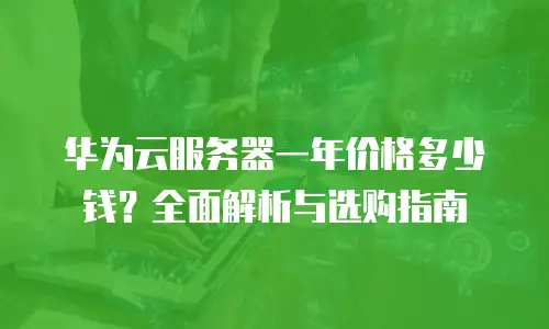 华为云服务器一年价格多少钱？全面解析与选购指南