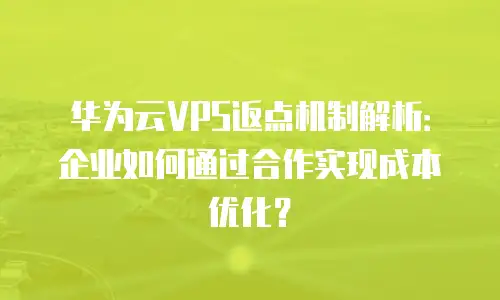 华为云VPS返点机制解析：企业如何通过合作实现成本优化？