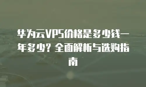 华为云VPS价格是多少钱一年多少？全面解析与选购指南