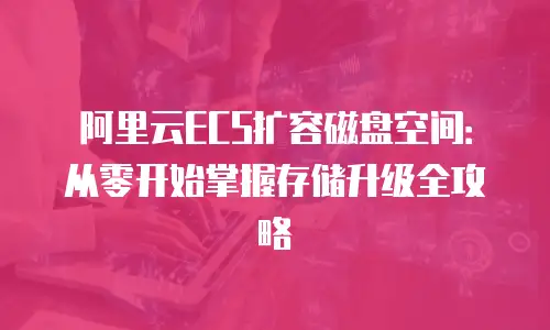 阿里云ECS扩容磁盘空间：从零开始掌握存储升级全攻略