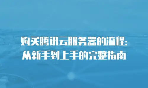 购买腾讯云服务器的流程：从新手到上手的完整指南