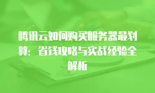 腾讯云如何购买服务器最划算：省钱攻略与实战经验全解析