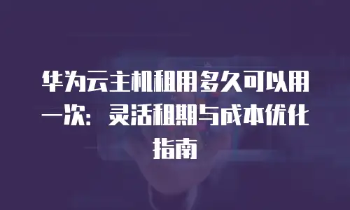 华为云主机租用多久可以用一次：灵活租期与成本优化指南