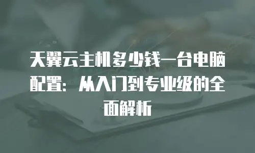 天翼云主机多少钱一台电脑配置：从入门到专业级的全面解析