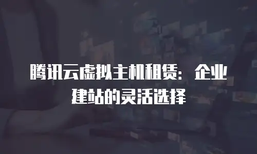 腾讯云虚拟主机租赁：企业建站的灵活选择