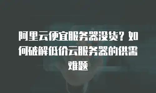 阿里云便宜服务器没货？如何破解低价云服务器的供需难题