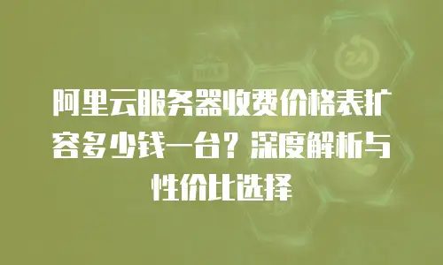 阿里云服务器收费价格表扩容多少钱一台？深度解析与性价比选择