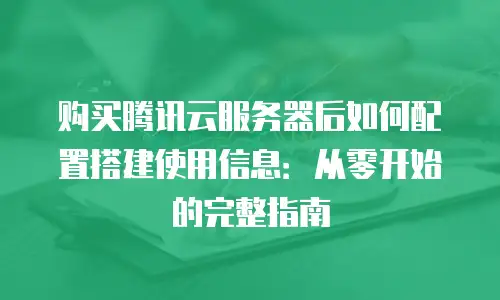 购买腾讯云服务器后如何配置搭建使用信息：从零开始的完整指南