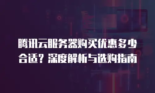 腾讯云服务器购买优惠多少合适？深度解析与选购指南