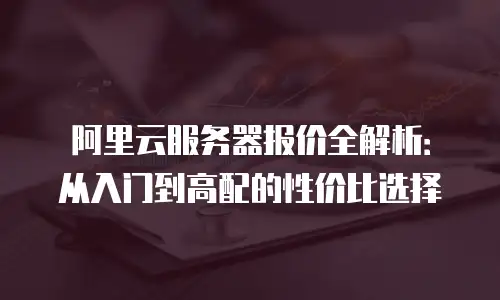 阿里云服务器报价全解析：从入门到高配的性价比选择