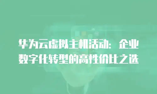 华为云虚拟主机活动：企业数字化转型的高性价比之选