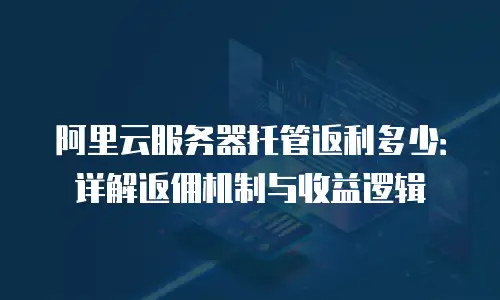 阿里云服务器托管返利多少：详解返佣机制与收益逻辑