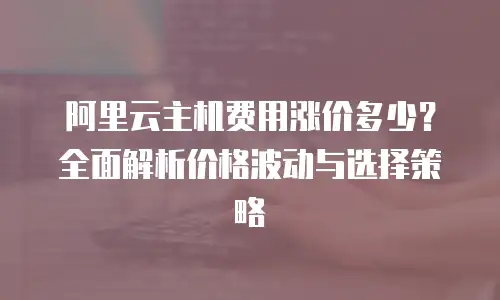 阿里云主机费用涨价多少？全面解析价格波动与选择策略