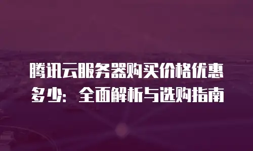 腾讯云服务器购买价格优惠多少：全面解析与选购指南
