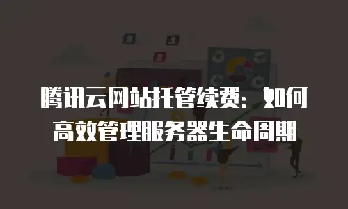 腾讯云网站托管续费：如何高效管理服务器生命周期