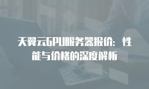 天翼云GPU服务器报价：性能与价格的深度解析