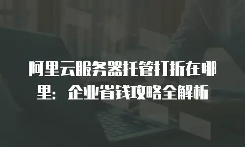 阿里云服务器托管打折在哪里：企业省钱攻略全解析
