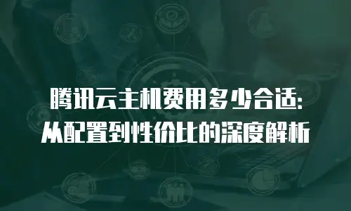 腾讯云主机费用多少合适：从配置到性价比的深度解析