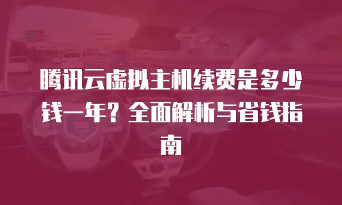 腾讯云虚拟主机续费是多少钱一年？全面解析与省钱指南