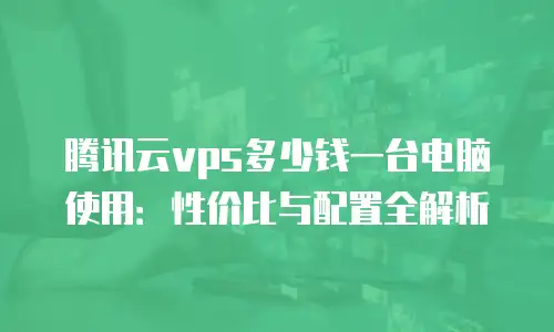 腾讯云vps多少钱一台电脑使用：性价比与配置全解析