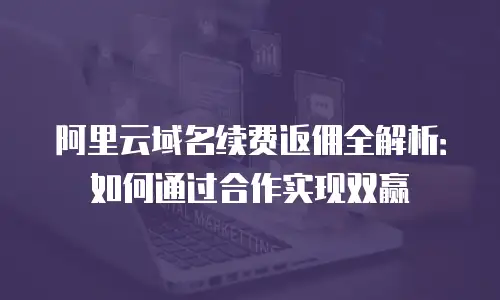 阿里云域名续费返佣全解析：如何通过合作实现双赢