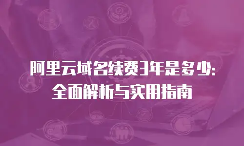阿里云域名续费3年是多少：全面解析与实用指南
