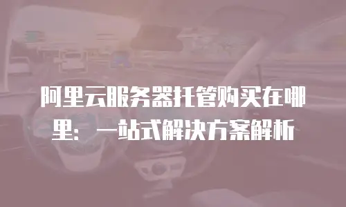 阿里云服务器托管购买在哪里：一站式解决方案解析