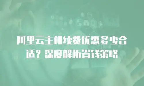 阿里云主机续费优惠多少合适？深度解析省钱策略