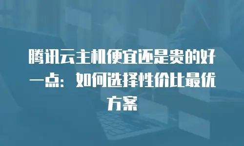 腾讯云主机便宜还是贵的好一点：如何选择性价比最优方案