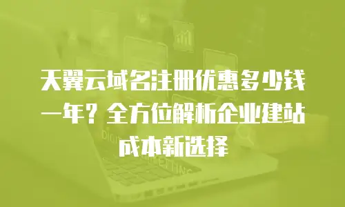 天翼云域名注册优惠多少钱一年？全方位解析企业建站成本新选择