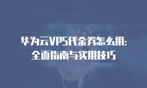 华为云VPS代金券怎么用：全面指南与实用技巧