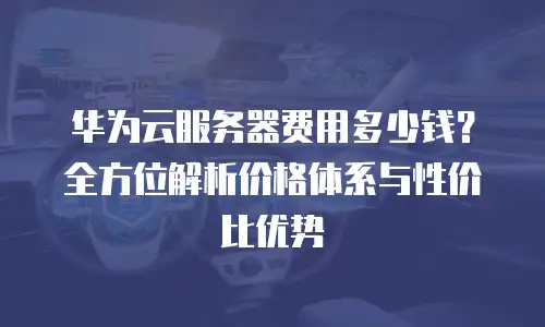 华为云服务器费用多少钱？全方位解析价格体系与性价比优势