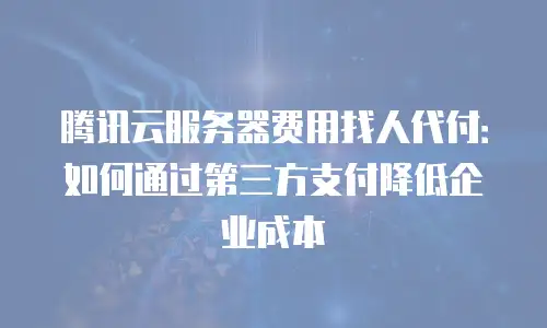 腾讯云服务器费用找人代付：如何通过第三方支付降低企业成本