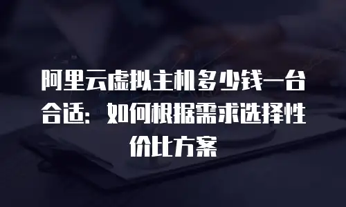 阿里云虚拟主机多少钱一台合适：如何根据需求选择性价比方案