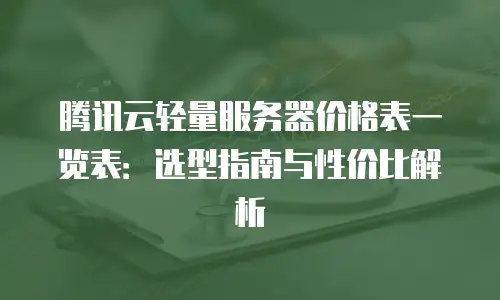 腾讯云轻量服务器价格表一览表：选型指南与性价比解析