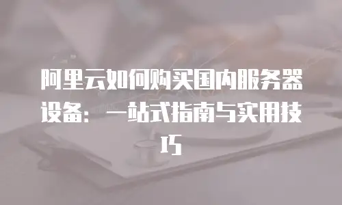 阿里云如何购买国内服务器设备：一站式指南与实用技巧